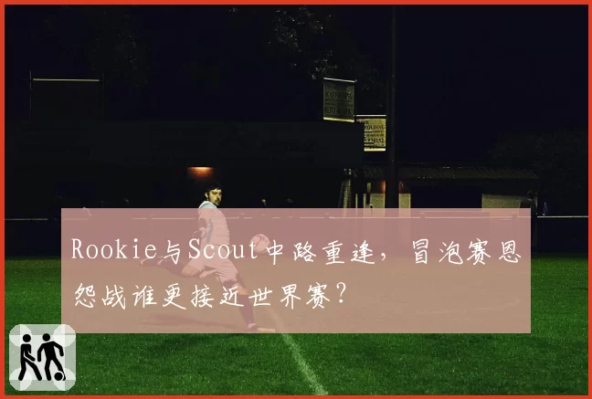 Rookie与Scout中路重逢，冒泡赛恩怨战谁更接近世界赛？