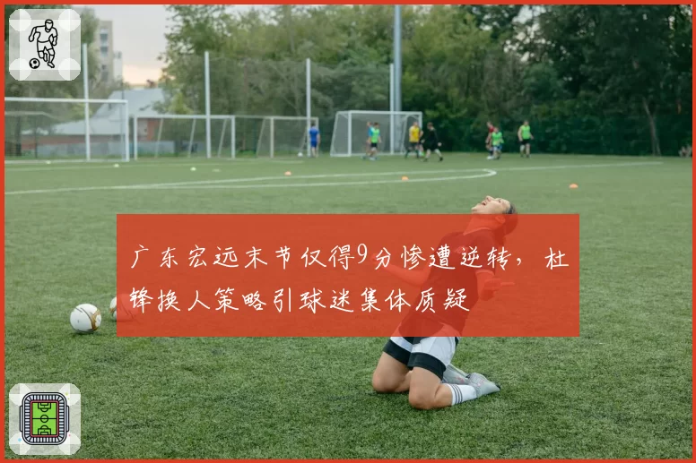 广东宏远末节仅得9分惨遭逆转，杜锋换人策略引球迷集体质疑