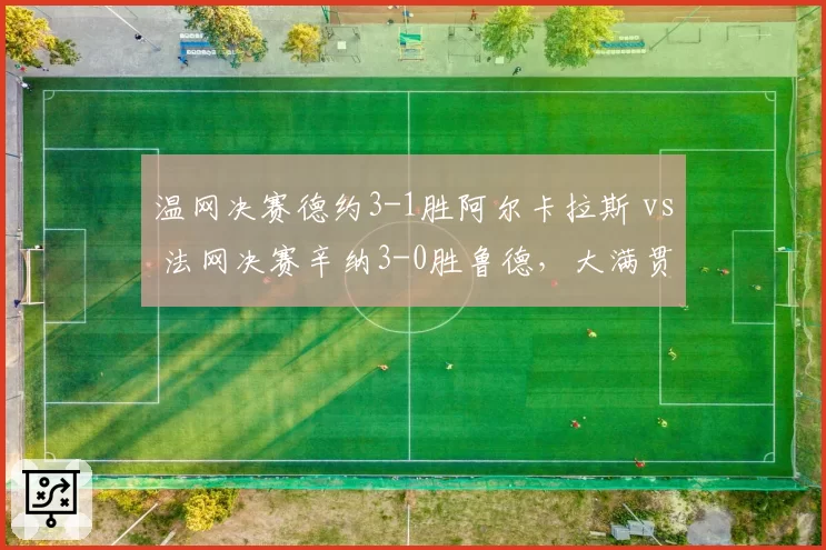 温网决赛德约3-1胜阿尔卡拉斯 vs 法网决赛辛纳3-0胜鲁德,大满贯决赛比分差异