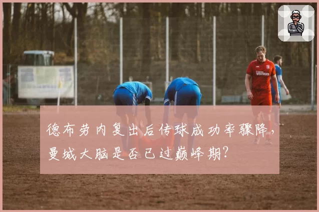 德布劳内复出后传球成功率骤降，曼城大脑是否已过巅峰期？