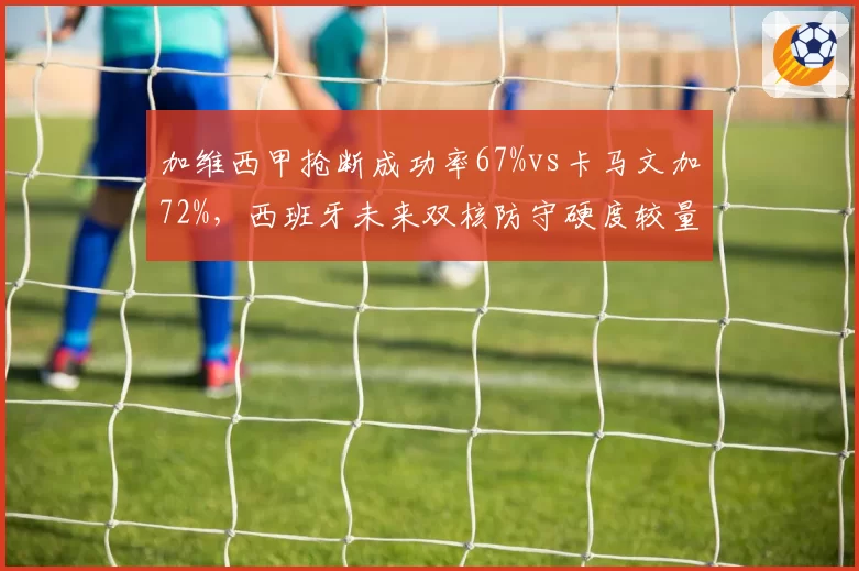 加维西甲抢断成功率67%vs卡马文加72%，西班牙未来双核防守硬度较量