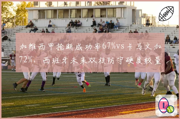 加维西甲抢断成功率67%vs卡马文加72%,西班牙未来双核防守硬度较量