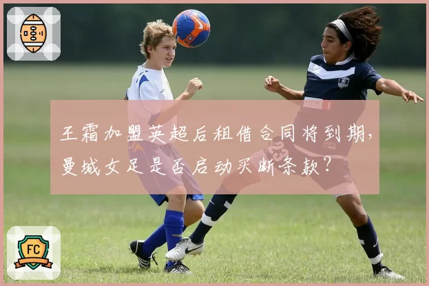 王霜加盟英超后租借合同将到期,曼城女足是否启动买断条款?
