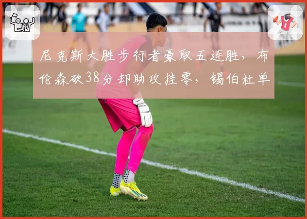 尼克斯大胜步行者豪取五连胜，布伦森砍38分却助攻挂零，锡伯杜单打体系能走多远？