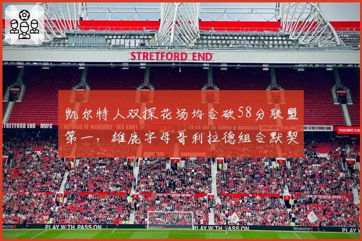 凯尔特人双探花场均合砍58分联盟第一,雄鹿字母哥利拉德组合默契度待检验
