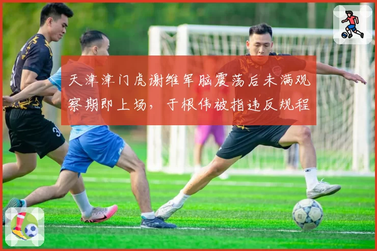 天津津门虎谢维军脑震荡后未满观察期即上场，于根伟被指违反规程