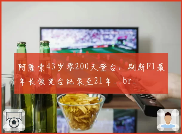 阿隆索43岁零200天登台，刷新F1最年长领奖台纪录至21年__br_