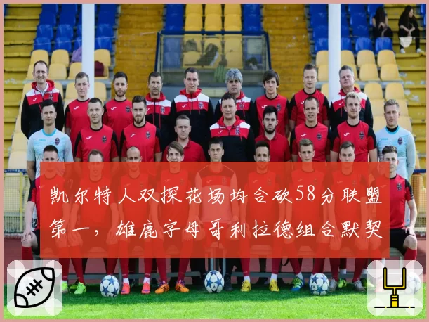 凯尔特人双探花场均合砍58分联盟第一,雄鹿字母哥利拉德组合默契度待检验