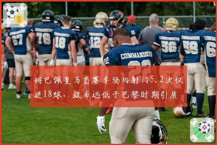 姆巴佩皇马首赛季场均射门5.2次仅进18球，效率远低于巴黎时期引质疑