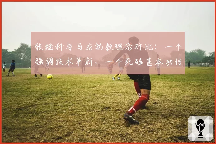 张继科与马龙执教理念对比:一个强调技术革新,一个死磕基本功传承