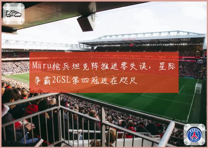 Maru枪兵坦克阵推进零失误，星际争霸2GSL第四冠近在咫尺