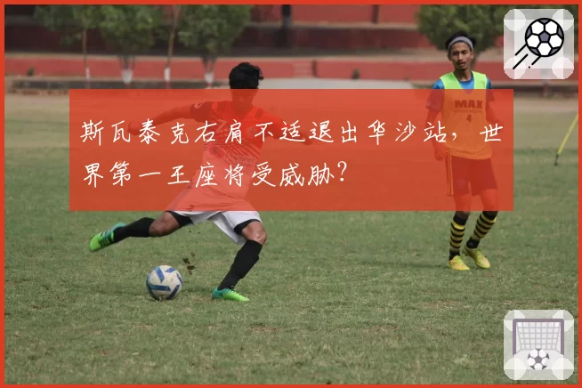 斯瓦泰克右肩不适退出华沙站,世界第一王座将受威胁?