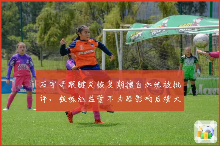 石宇奇跟腱炎恢复期擅自加练被批评，教练组监管不力恐影响后续大赛表现