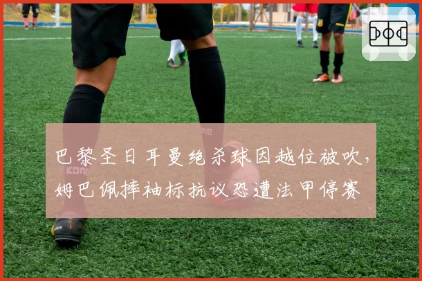 巴黎圣日耳曼绝杀球因越位被吹,姆巴佩摔袖标抗议恐遭法甲停赛