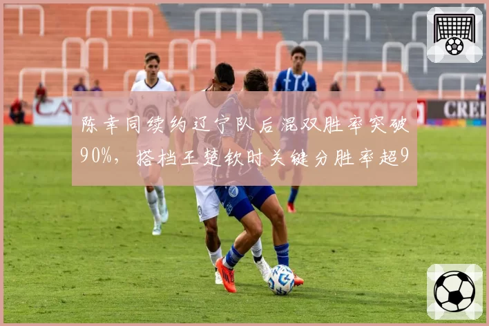 陈幸同续约辽宁队后混双胜率突破90%，搭档王楚钦时关键分胜率超95%