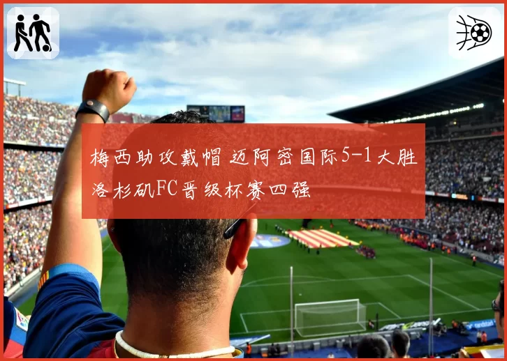 梅西助攻戴帽 迈阿密国际5-1大胜洛杉矶FC晋级杯赛四强