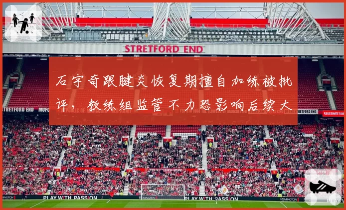 石宇奇跟腱炎恢复期擅自加练被批评,教练组监管不力恐影响后续大赛表现