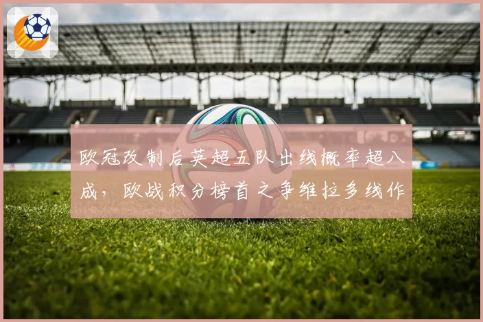 欧冠改制后英超五队出线概率超八成，欧战积分榜首之争维拉多线作战的轮换极限在哪里？