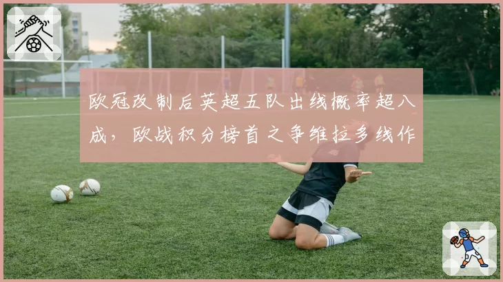 欧冠改制后英超五队出线概率超八成，欧战积分榜首之争维拉多线作战的轮换极限在哪里？