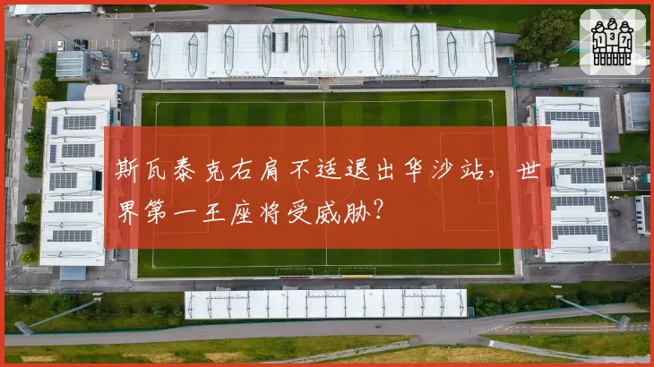 斯瓦泰克右肩不适退出华沙站,世界第一王座将受威胁?