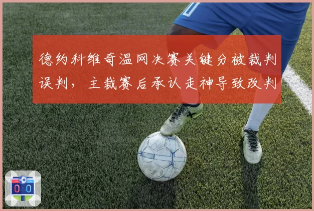 德约科维奇温网决赛关键分被裁判误判，主裁赛后承认走神导致改判