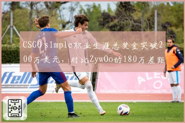 CSGO s1mple职业生涯总奖金突破200万美元,对比ZywOo的180万差距缩小