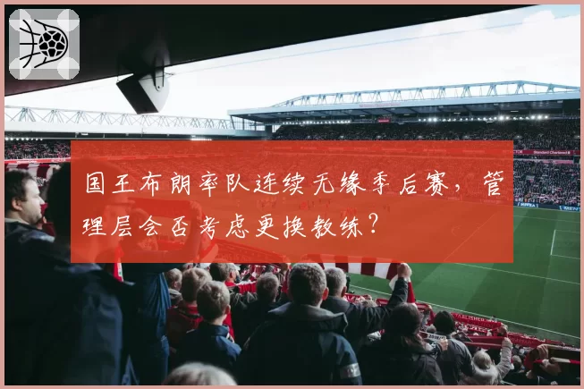 国王布朗率队连续无缘季后赛,管理层会否考虑更换教练?
