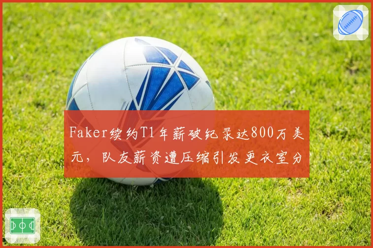 Faker续约T1年薪破纪录达800万美元，队友薪资遭压缩引发更衣室分裂