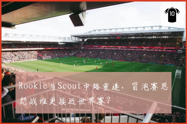 Rookie与Scout中路重逢，冒泡赛恩怨战谁更接近世界赛？