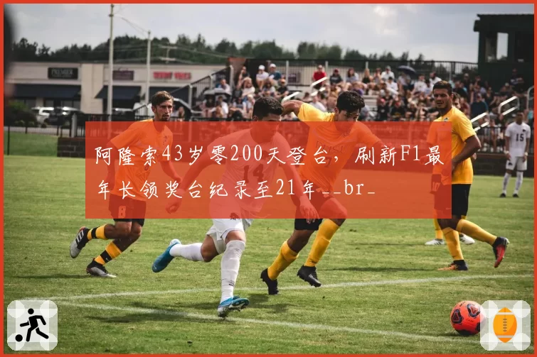 阿隆索43岁零200天登台,刷新F1最年长领奖台纪录至21年__br_