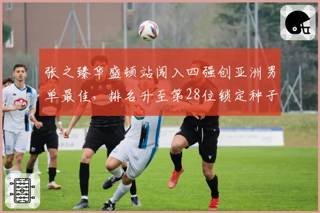 张之臻华盛顿站闯入四强创亚洲男单最佳，排名升至第28位锁定种子席位