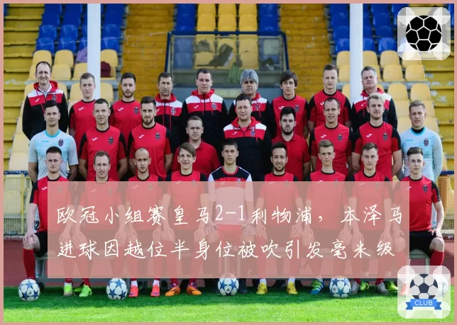 欧冠小组赛皇马2-1利物浦,本泽马进球因越位半身位被吹引发毫米级辩论