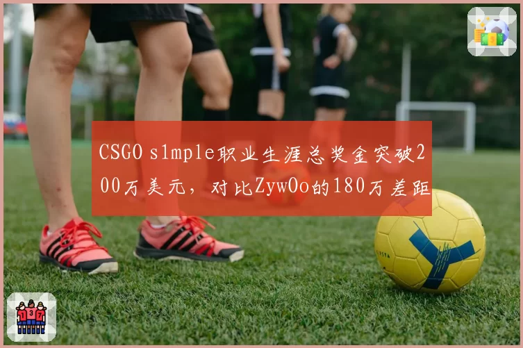 CSGO s1mple职业生涯总奖金突破200万美元，对比ZywOo的180万差距缩小