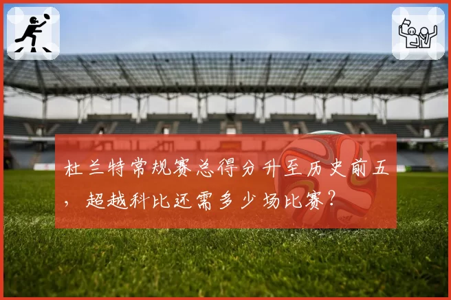 杜兰特常规赛总得分升至历史前五,超越科比还需多少场比赛?