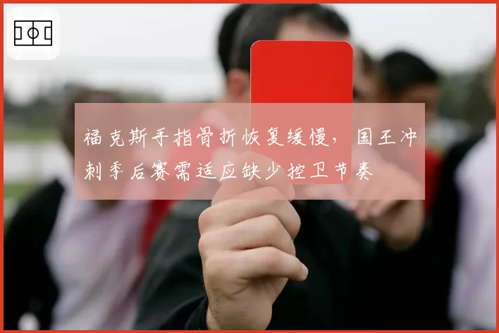 福克斯手指骨折恢复缓慢，国王冲刺季后赛需适应缺少控卫节奏
