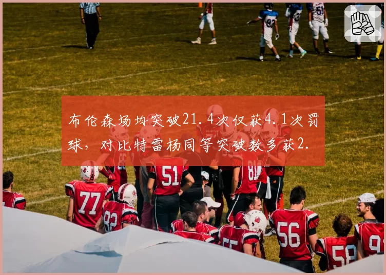 布伦森场均突破21.4次仅获4.1次罚球,对比特雷杨同等突破数多获2.3次罚球