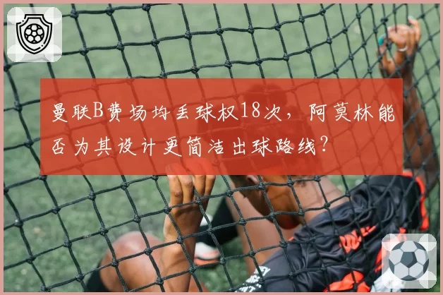 曼联B费场均丢球权18次,阿莫林能否为其设计更简洁出球路线?