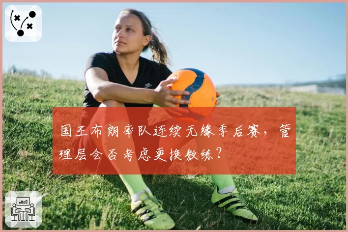 国王布朗率队连续无缘季后赛，管理层会否考虑更换教练？