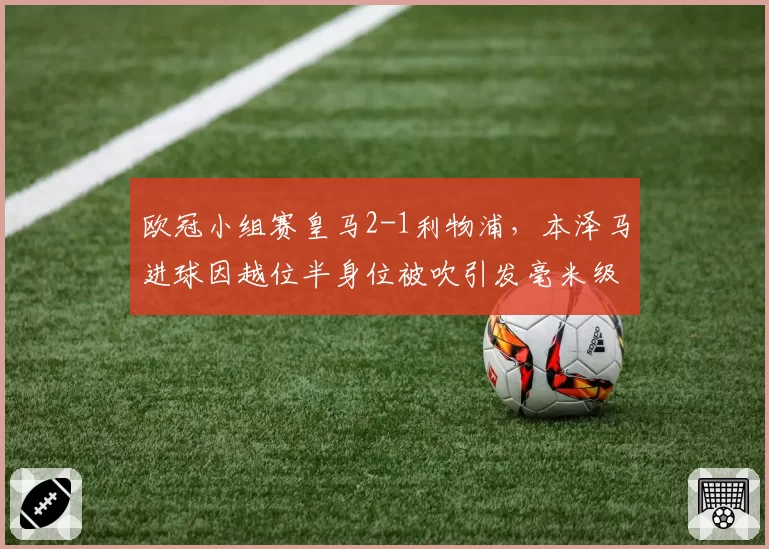 欧冠小组赛皇马2-1利物浦，本泽马进球因越位半身位被吹引发毫米级辩论