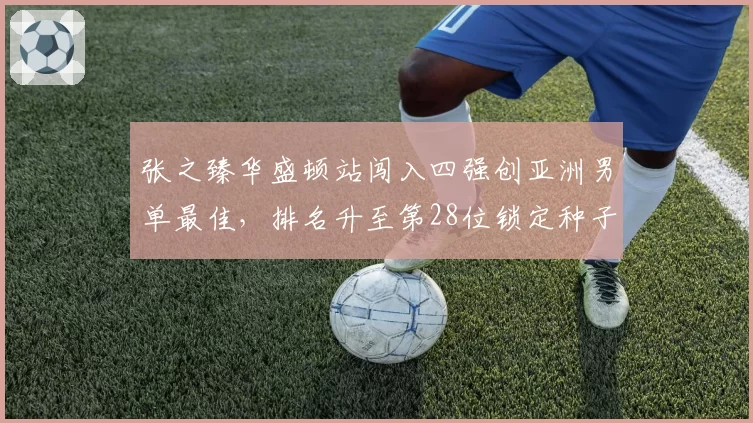 张之臻华盛顿站闯入四强创亚洲男单最佳，排名升至第28位锁定种子席位