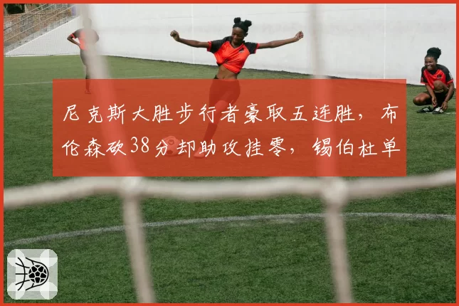 尼克斯大胜步行者豪取五连胜，布伦森砍38分却助攻挂零，锡伯杜单打体系能走多远？