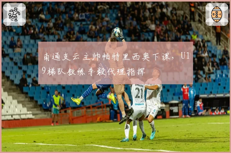 南通支云主帅帕特里西奥下课,U19梯队教练李毅代理指挥