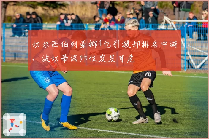 切尔西伯利豪掷4亿引援却排名中游，波切蒂诺帅位岌岌可危