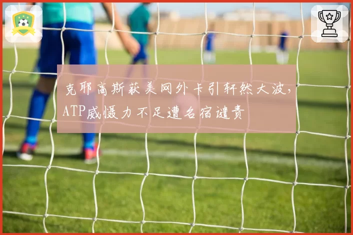 克耶高斯获美网外卡引轩然大波，ATP威慑力不足遭名宿谴责