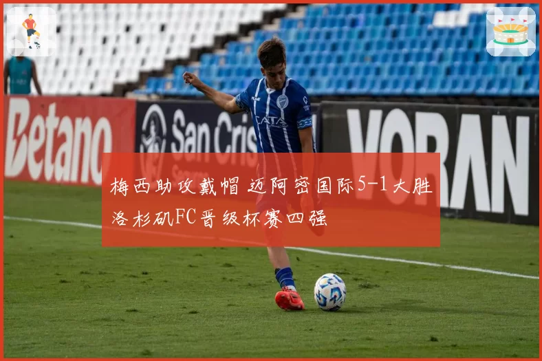 梅西助攻戴帽 迈阿密国际5-1大胜洛杉矶FC晋级杯赛四强