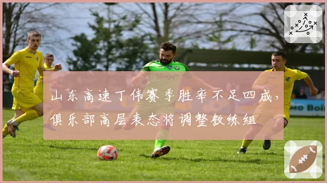 山东高速丁伟赛季胜率不足四成,俱乐部高层表态将调整教练组