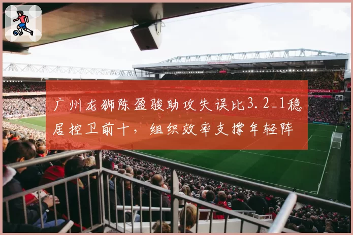 广州龙狮陈盈骏助攻失误比3.2_1稳居控卫前十，组织效率支撑年轻阵容