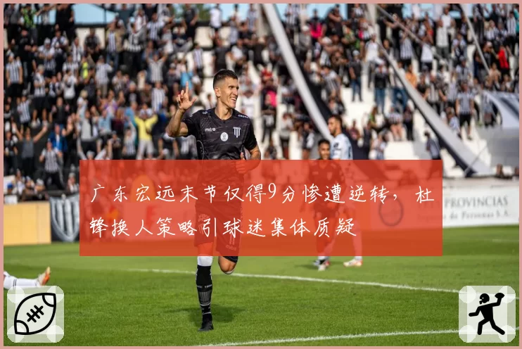 广东宏远末节仅得9分惨遭逆转，杜锋换人策略引球迷集体质疑