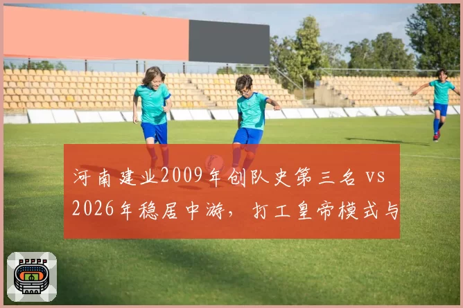 河南建业2009年创队史第三名 vs 2026年稳居中游,打工皇帝模式与豪门烧钱策略的长期对垒