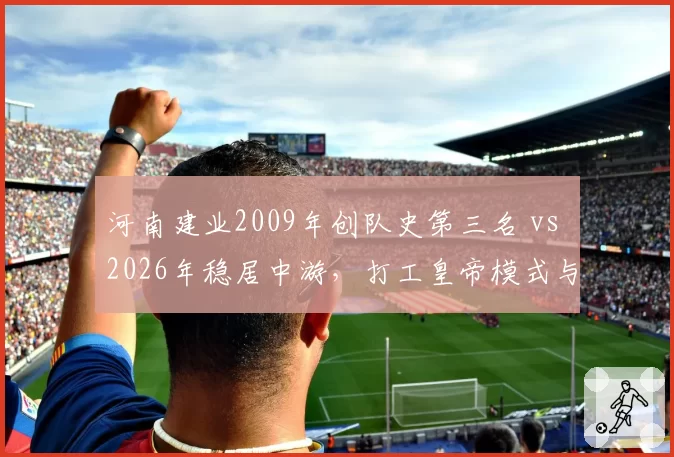 河南建业2009年创队史第三名 vs 2026年稳居中游，打工皇帝模式与豪门烧钱策略的长期对垒